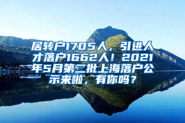 居转户1705人，引进人才落户1662人！2021年5月第二批上海落户公示来啦，有你吗？