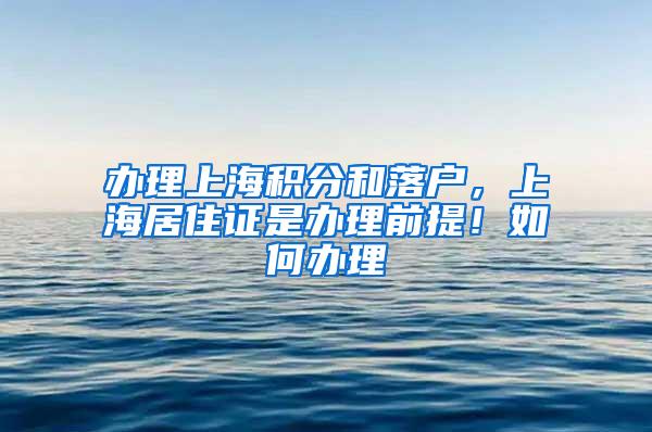 办理上海积分和落户，上海居住证是办理前提！如何办理