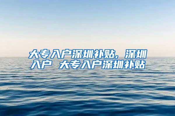 大专入户深圳补贴, 深圳入户 大专入户深圳补贴