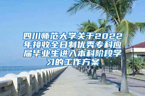 四川师范大学关于2022年接收全日制优秀专科应届毕业生进入本科阶段学习的工作方案