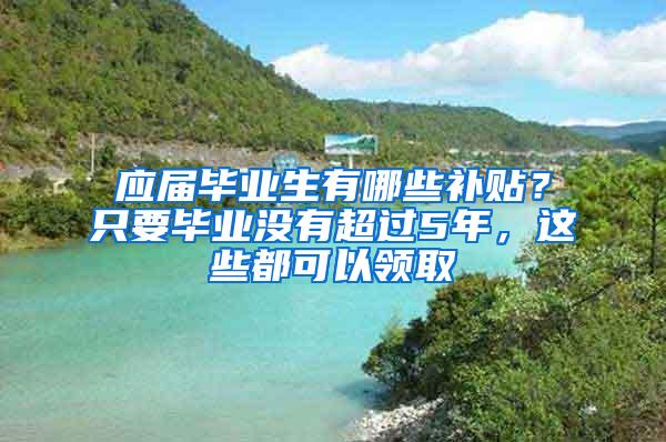 应届毕业生有哪些补贴？只要毕业没有超过5年，这些都可以领取