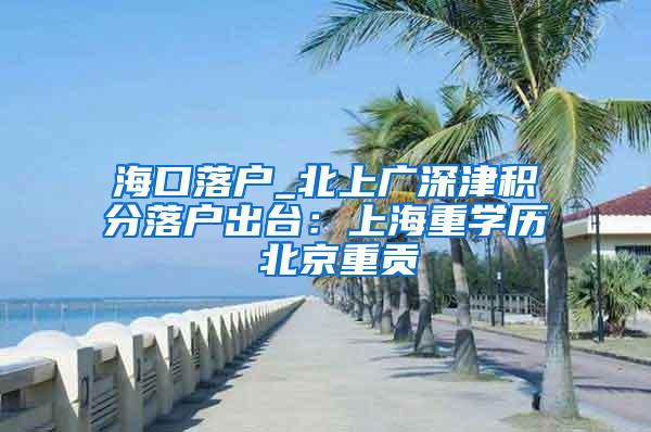 海口落户_北上广深津积分落户出台：上海重学历 北京重贡