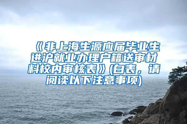 《非上海生源应届毕业生进沪就业办理户籍送审材料校内审核表》(白表，请阅读以下注意事项)