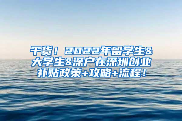 干货！2022年留学生&大学生&深户在深圳创业补贴政策+攻略+流程！