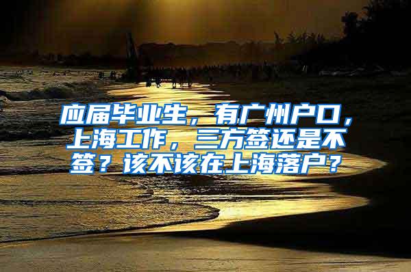 应届毕业生，有广州户口，上海工作，三方签还是不签？该不该在上海落户？