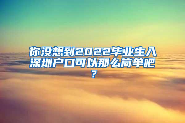 你没想到2022毕业生入深圳户口可以那么简单吧？