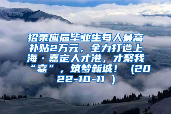 招录应届毕业生每人最高补贴2万元，全力打造上海·嘉定人才港，才聚我“嘉”，筑梦新城！ (2022-10-11 )