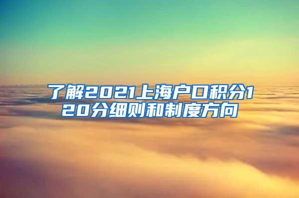 了解2021上海户口积分120分细则和制度方向