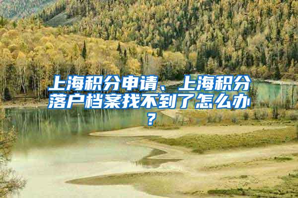 上海积分申请、上海积分落户档案找不到了怎么办？