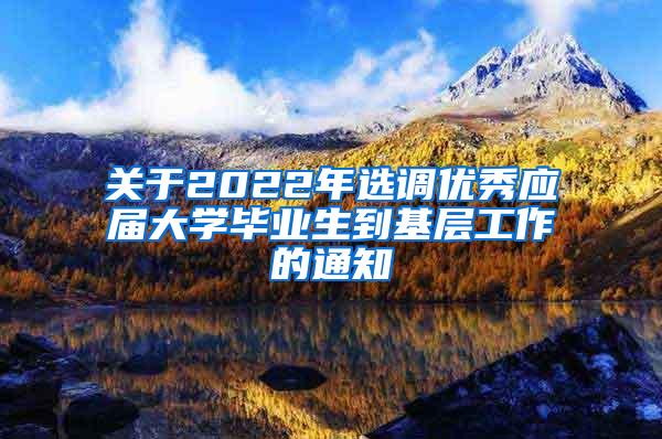 关于2022年选调优秀应届大学毕业生到基层工作的通知