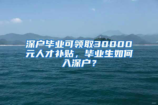 深户毕业可领取30000元人才补贴，毕业生如何入深户？