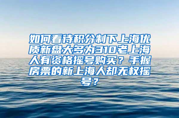 如何看待积分制下上海优质新盘大多为310老上海人有资格摇号购买？手握房票的新上海人却无权摇号？