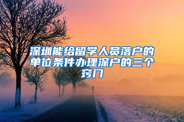 深圳能给留学人员落户的单位条件办理深户的三个窍门