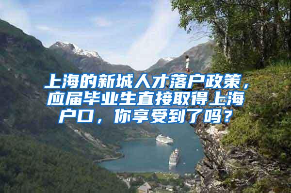 上海的新城人才落户政策，应届毕业生直接取得上海户口，你享受到了吗？