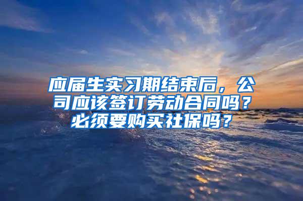 应届生实习期结束后，公司应该签订劳动合同吗？必须要购买社保吗？