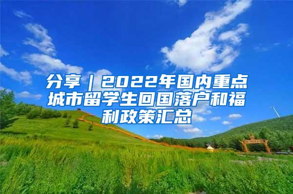 分享｜2022年国内重点城市留学生回国落户和福利政策汇总