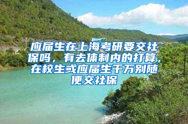 应届生在上海考研要交社保吗，有去体制内的打算，在校生或应届生千万别随便交社保