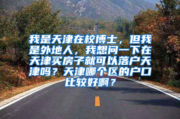 我是天津在校博士，但我是外地人，我想问一下在天津买房子就可以落户天津吗？天津哪个区的户口比较好啊？