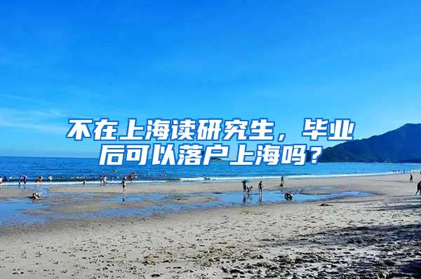 不在上海读研究生，毕业后可以落户上海吗？