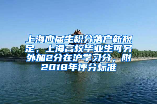 上海应届生积分落户新规定，上海高校毕业生可另外加2分在沪学习分，附2018年评分标准