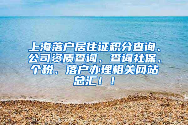 上海落户居住证积分查询、公司资质查询、查询社保、个税、落户办理相关网站总汇！！