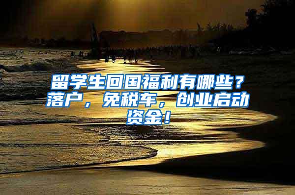 留学生回国福利有哪些？落户，免税车，创业启动资金！