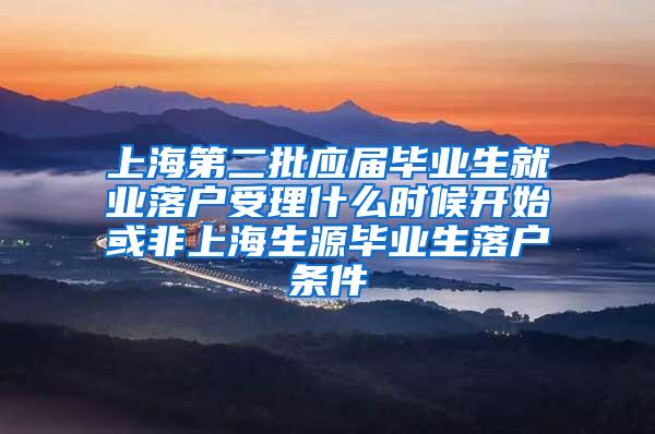 上海第二批应届毕业生就业落户受理什么时候开始或非上海生源毕业生落户条件