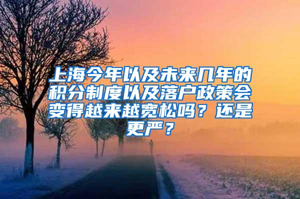 上海今年以及未来几年的积分制度以及落户政策会变得越来越宽松吗？还是更严？