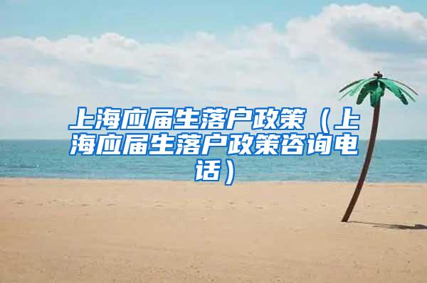 上海应届生落户政策（上海应届生落户政策咨询电话）