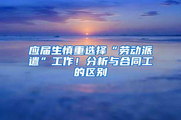 应届生慎重选择“劳动派遣”工作！分析与合同工的区别