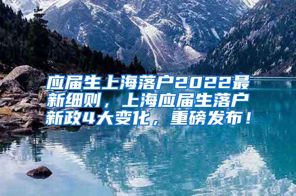 应届生上海落户2022最新细则，上海应届生落户新政4大变化，重磅发布！