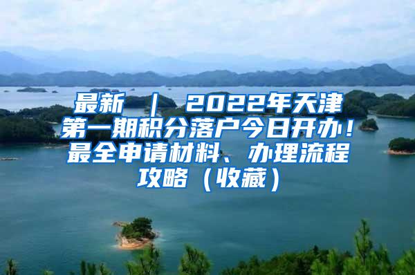 最新 ｜ 2022年天津第一期积分落户今日开办！最全申请材料、办理流程攻略（收藏）