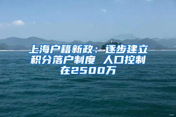 上海户籍新政：逐步建立积分落户制度 人口控制在2500万