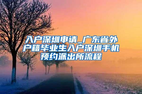 入户深圳申请_广东省外户籍毕业生入户深圳手机预约派出所流程