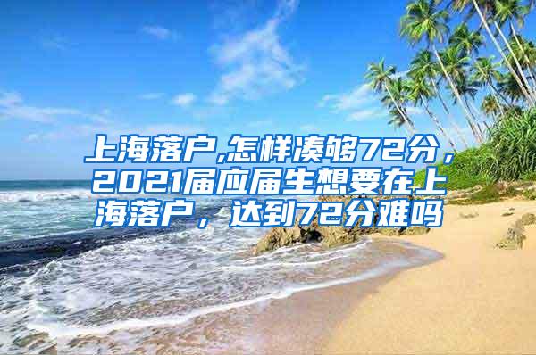 上海落户,怎样凑够72分，2021届应届生想要在上海落户，达到72分难吗