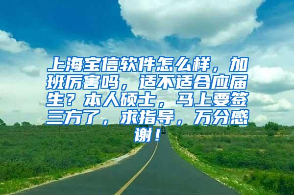 上海宝信软件怎么样，加班厉害吗，适不适合应届生？本人硕士，马上要签三方了，求指导，万分感谢！