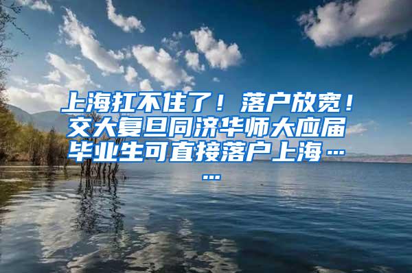 上海扛不住了！落户放宽！交大复旦同济华师大应届毕业生可直接落户上海……