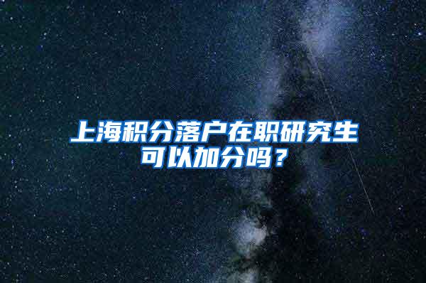 上海积分落户在职研究生可以加分吗？