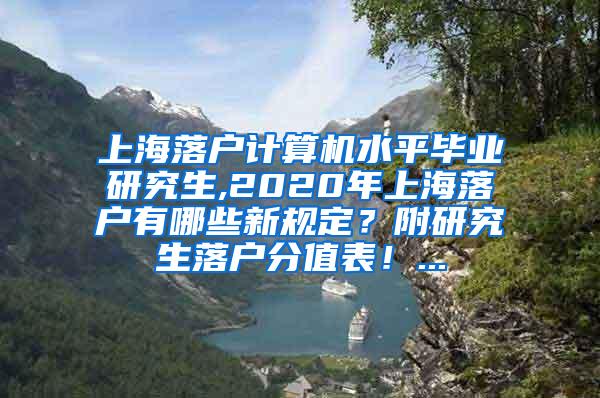 上海落户计算机水平毕业研究生,2020年上海落户有哪些新规定？附研究生落户分值表！...