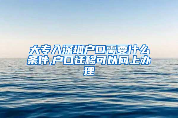 大专入深圳户口需要什么条件,户口迁移可以网上办理