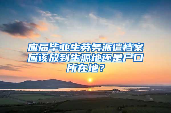 应届毕业生劳务派遣档案应该放到生源地还是户口所在地？