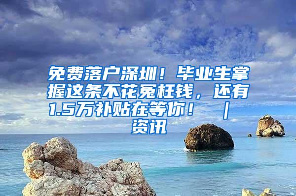 免费落户深圳！毕业生掌握这条不花冤枉钱，还有1.5万补贴在等你！ ｜ 资讯