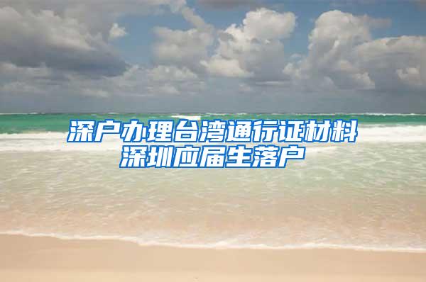 深户办理台湾通行证材料深圳应届生落户