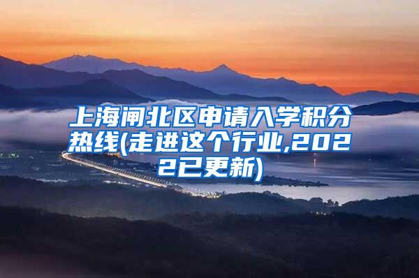 上海闸北区申请入学积分热线(走进这个行业,2022已更新)