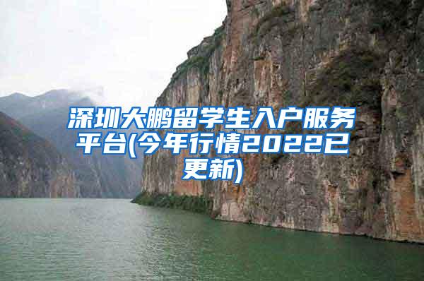 深圳大鹏留学生入户服务平台(今年行情2022已更新)