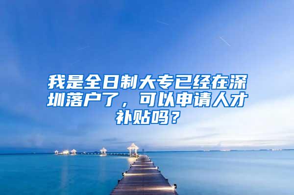 我是全日制大专已经在深圳落户了，可以申请人才补贴吗？