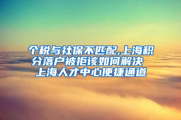 个税与社保不匹配,上海积分落户被拒该如何解决 上海人才中心便捷通道