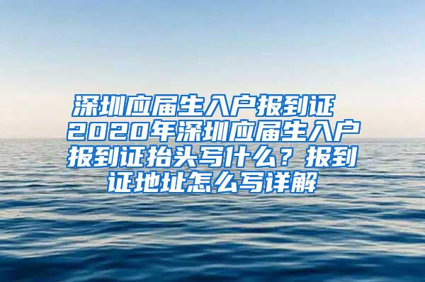 深圳应届生入户报到证 2020年深圳应届生入户报到证抬头写什么？报到证地址怎么写详解