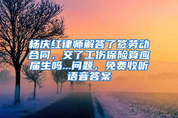 杨庆红律师解答了签劳动合同，交了工伤保险算应届生吗...问题，免费收听语音答案