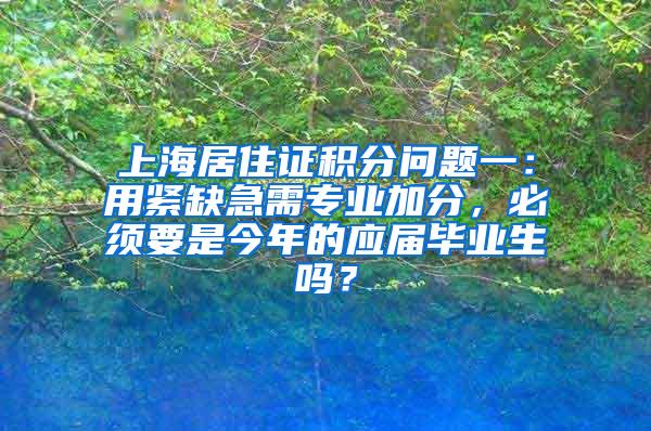 上海居住证积分问题一：用紧缺急需专业加分，必须要是今年的应届毕业生吗？